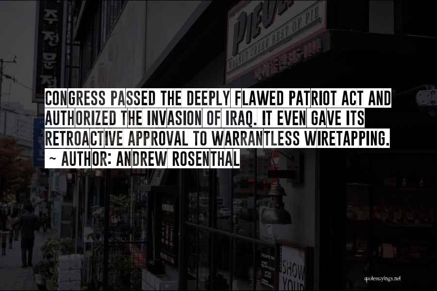 Andrew Rosenthal Quotes: Congress Passed The Deeply Flawed Patriot Act And Authorized The Invasion Of Iraq. It Even Gave Its Retroactive Approval To