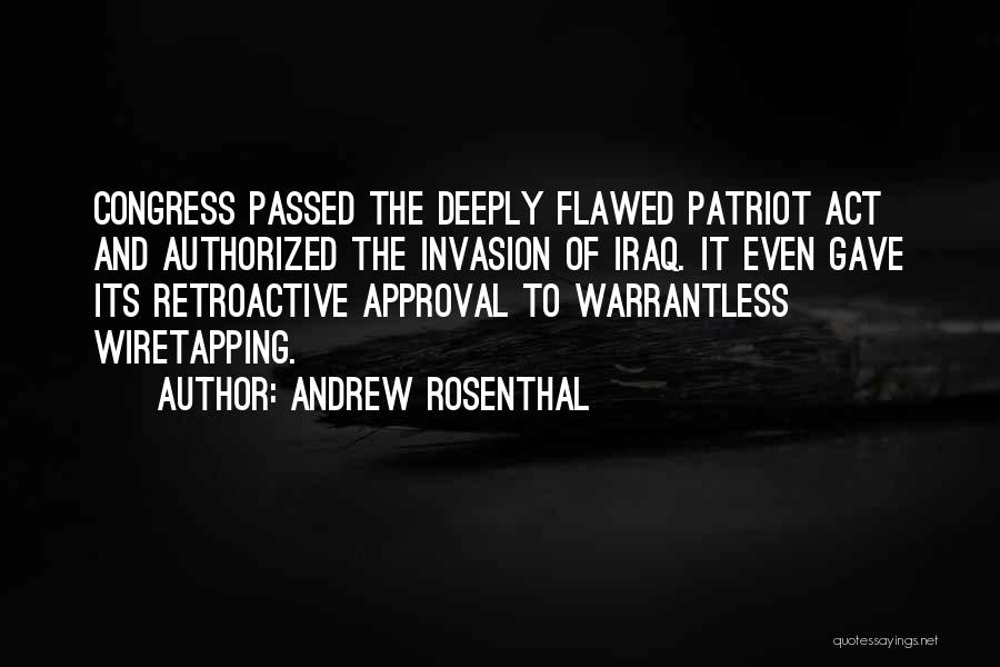 Andrew Rosenthal Quotes: Congress Passed The Deeply Flawed Patriot Act And Authorized The Invasion Of Iraq. It Even Gave Its Retroactive Approval To