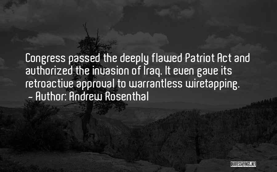 Andrew Rosenthal Quotes: Congress Passed The Deeply Flawed Patriot Act And Authorized The Invasion Of Iraq. It Even Gave Its Retroactive Approval To