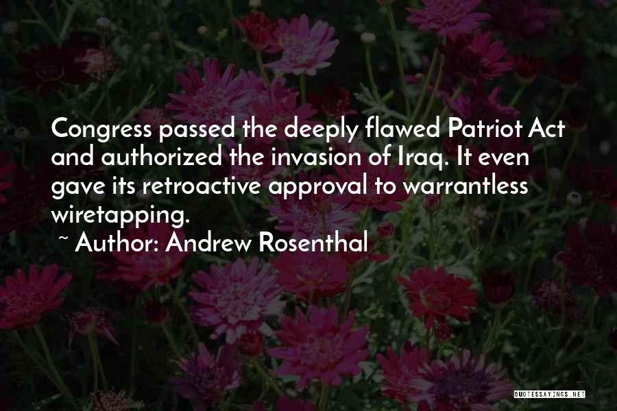 Andrew Rosenthal Quotes: Congress Passed The Deeply Flawed Patriot Act And Authorized The Invasion Of Iraq. It Even Gave Its Retroactive Approval To