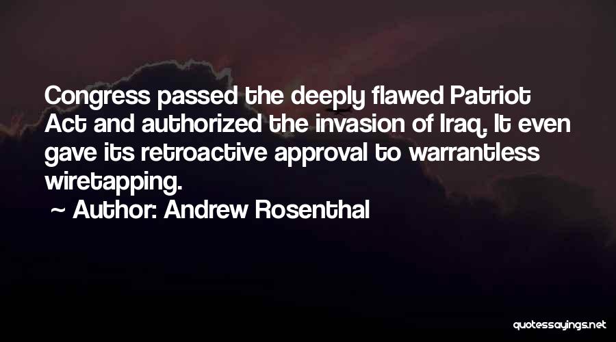 Andrew Rosenthal Quotes: Congress Passed The Deeply Flawed Patriot Act And Authorized The Invasion Of Iraq. It Even Gave Its Retroactive Approval To