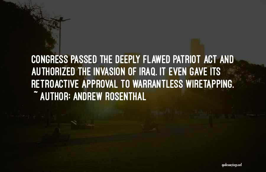 Andrew Rosenthal Quotes: Congress Passed The Deeply Flawed Patriot Act And Authorized The Invasion Of Iraq. It Even Gave Its Retroactive Approval To