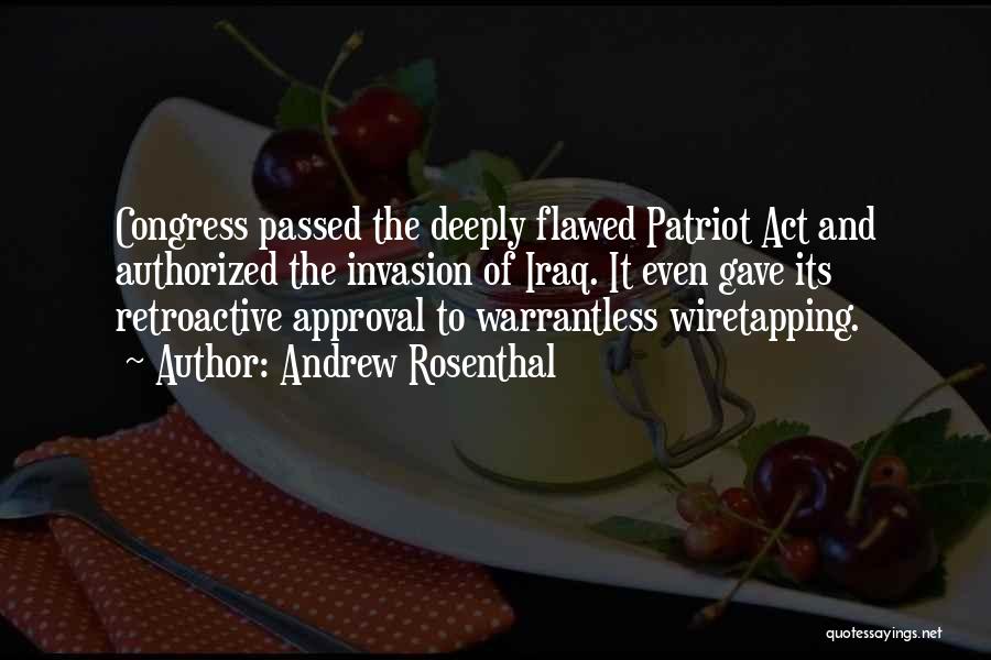 Andrew Rosenthal Quotes: Congress Passed The Deeply Flawed Patriot Act And Authorized The Invasion Of Iraq. It Even Gave Its Retroactive Approval To