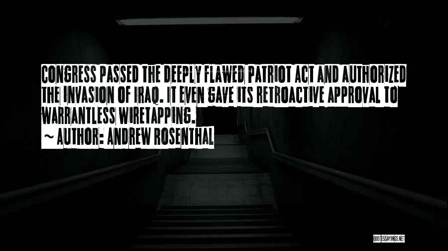 Andrew Rosenthal Quotes: Congress Passed The Deeply Flawed Patriot Act And Authorized The Invasion Of Iraq. It Even Gave Its Retroactive Approval To