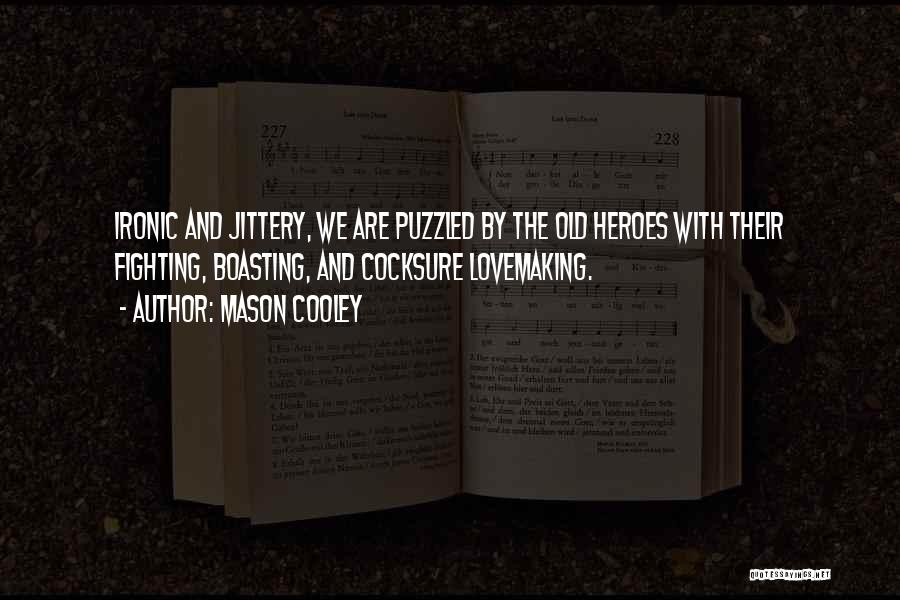 Mason Cooley Quotes: Ironic And Jittery, We Are Puzzled By The Old Heroes With Their Fighting, Boasting, And Cocksure Lovemaking.