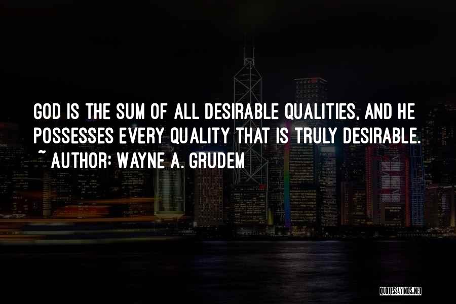 Wayne A. Grudem Quotes: God Is The Sum Of All Desirable Qualities, And He Possesses Every Quality That Is Truly Desirable.