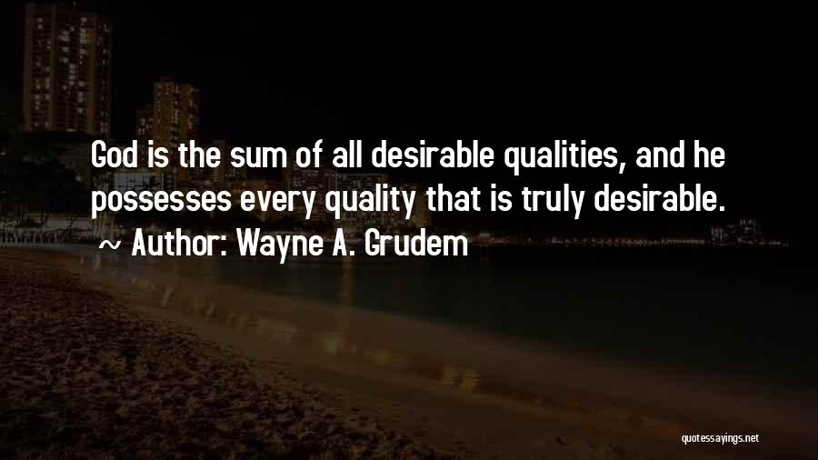 Wayne A. Grudem Quotes: God Is The Sum Of All Desirable Qualities, And He Possesses Every Quality That Is Truly Desirable.