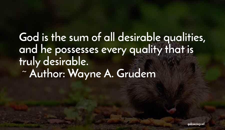 Wayne A. Grudem Quotes: God Is The Sum Of All Desirable Qualities, And He Possesses Every Quality That Is Truly Desirable.