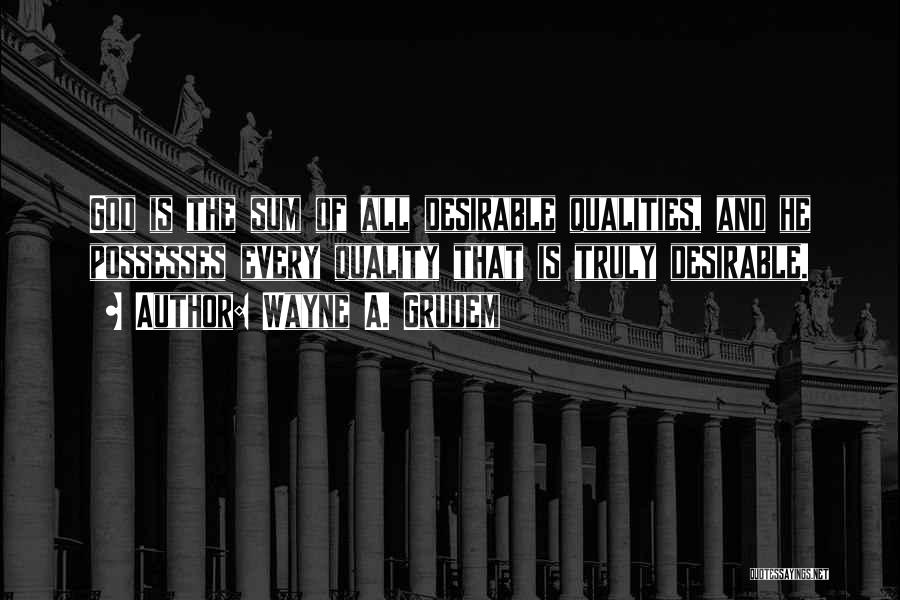 Wayne A. Grudem Quotes: God Is The Sum Of All Desirable Qualities, And He Possesses Every Quality That Is Truly Desirable.