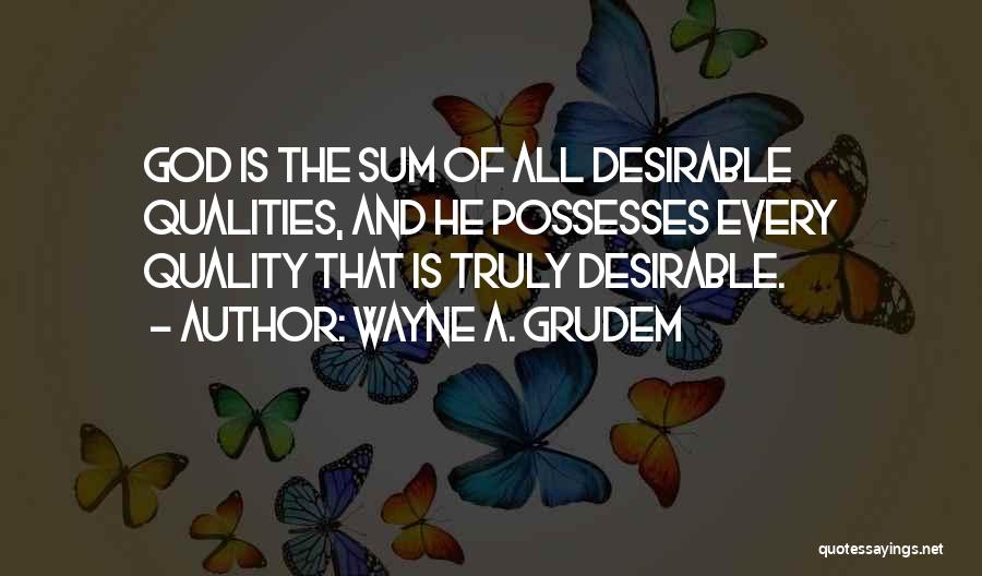 Wayne A. Grudem Quotes: God Is The Sum Of All Desirable Qualities, And He Possesses Every Quality That Is Truly Desirable.