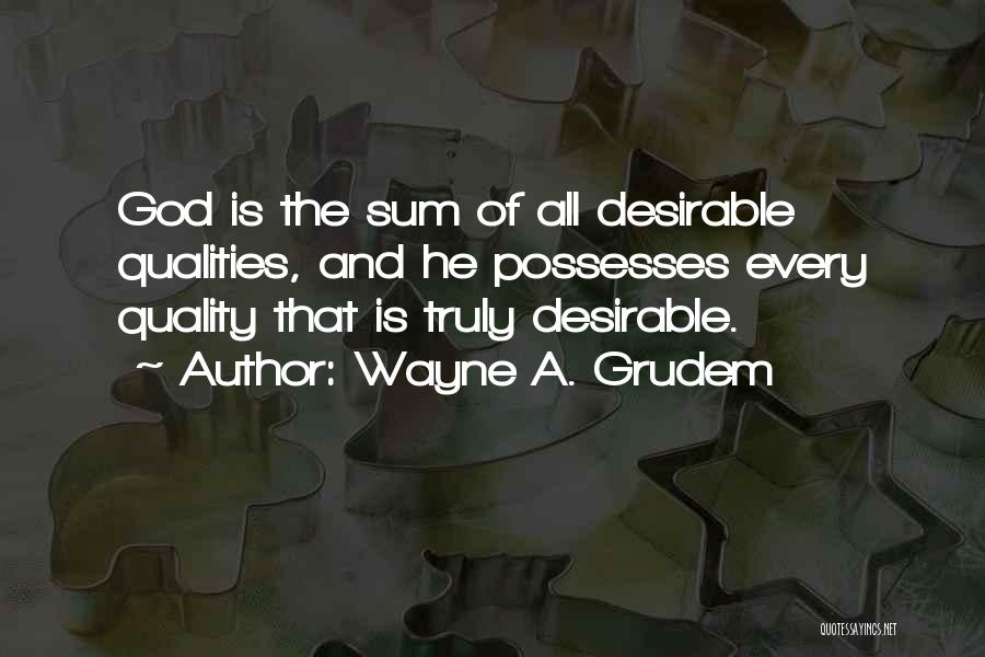 Wayne A. Grudem Quotes: God Is The Sum Of All Desirable Qualities, And He Possesses Every Quality That Is Truly Desirable.