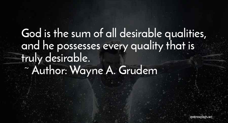 Wayne A. Grudem Quotes: God Is The Sum Of All Desirable Qualities, And He Possesses Every Quality That Is Truly Desirable.