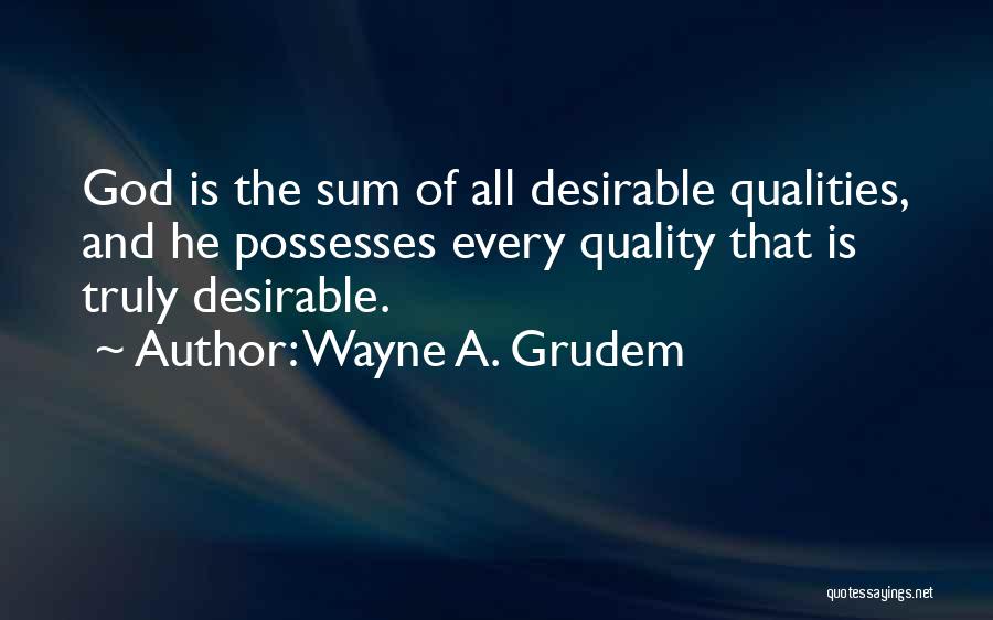 Wayne A. Grudem Quotes: God Is The Sum Of All Desirable Qualities, And He Possesses Every Quality That Is Truly Desirable.