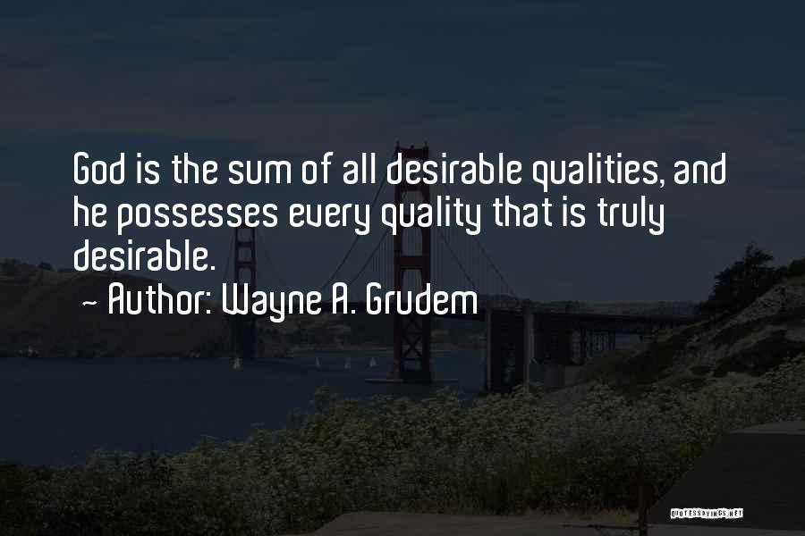 Wayne A. Grudem Quotes: God Is The Sum Of All Desirable Qualities, And He Possesses Every Quality That Is Truly Desirable.