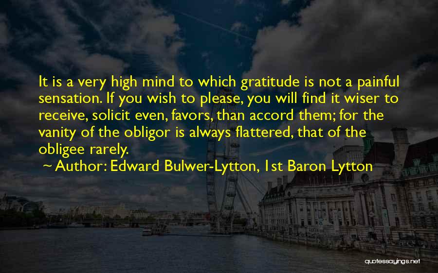 Edward Bulwer-Lytton, 1st Baron Lytton Quotes: It Is A Very High Mind To Which Gratitude Is Not A Painful Sensation. If You Wish To Please, You