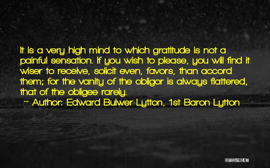 Edward Bulwer-Lytton, 1st Baron Lytton Quotes: It Is A Very High Mind To Which Gratitude Is Not A Painful Sensation. If You Wish To Please, You