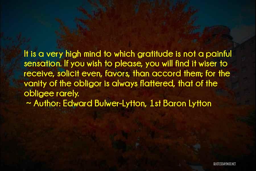 Edward Bulwer-Lytton, 1st Baron Lytton Quotes: It Is A Very High Mind To Which Gratitude Is Not A Painful Sensation. If You Wish To Please, You