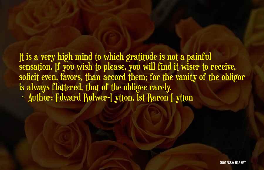 Edward Bulwer-Lytton, 1st Baron Lytton Quotes: It Is A Very High Mind To Which Gratitude Is Not A Painful Sensation. If You Wish To Please, You