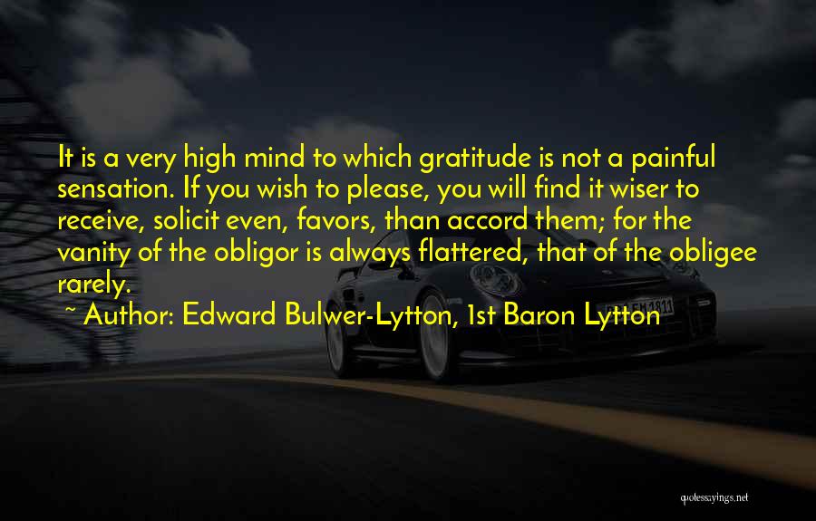 Edward Bulwer-Lytton, 1st Baron Lytton Quotes: It Is A Very High Mind To Which Gratitude Is Not A Painful Sensation. If You Wish To Please, You