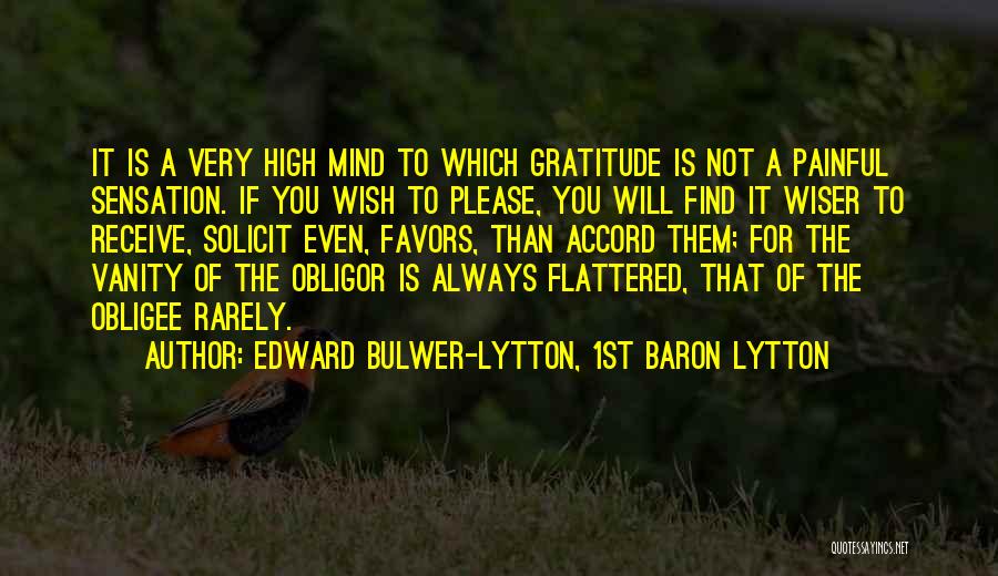 Edward Bulwer-Lytton, 1st Baron Lytton Quotes: It Is A Very High Mind To Which Gratitude Is Not A Painful Sensation. If You Wish To Please, You