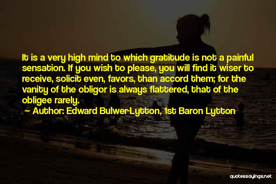 Edward Bulwer-Lytton, 1st Baron Lytton Quotes: It Is A Very High Mind To Which Gratitude Is Not A Painful Sensation. If You Wish To Please, You