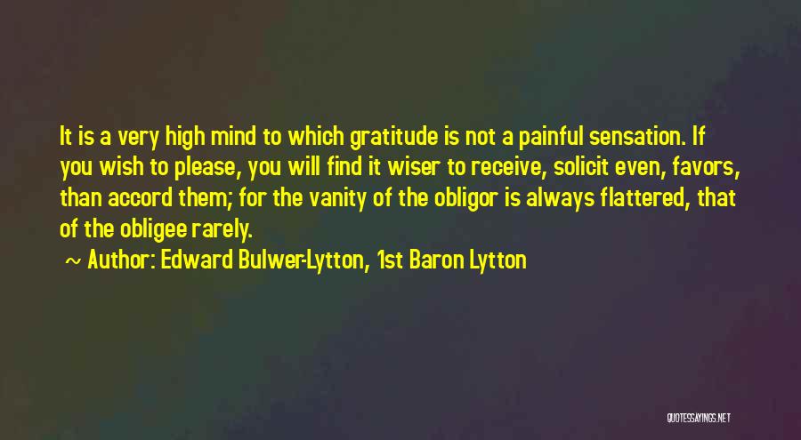 Edward Bulwer-Lytton, 1st Baron Lytton Quotes: It Is A Very High Mind To Which Gratitude Is Not A Painful Sensation. If You Wish To Please, You