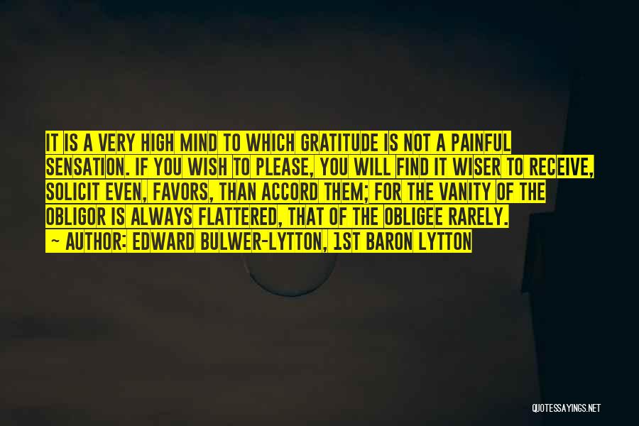 Edward Bulwer-Lytton, 1st Baron Lytton Quotes: It Is A Very High Mind To Which Gratitude Is Not A Painful Sensation. If You Wish To Please, You