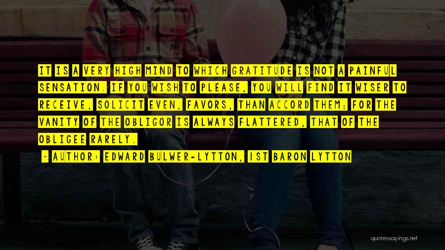 Edward Bulwer-Lytton, 1st Baron Lytton Quotes: It Is A Very High Mind To Which Gratitude Is Not A Painful Sensation. If You Wish To Please, You