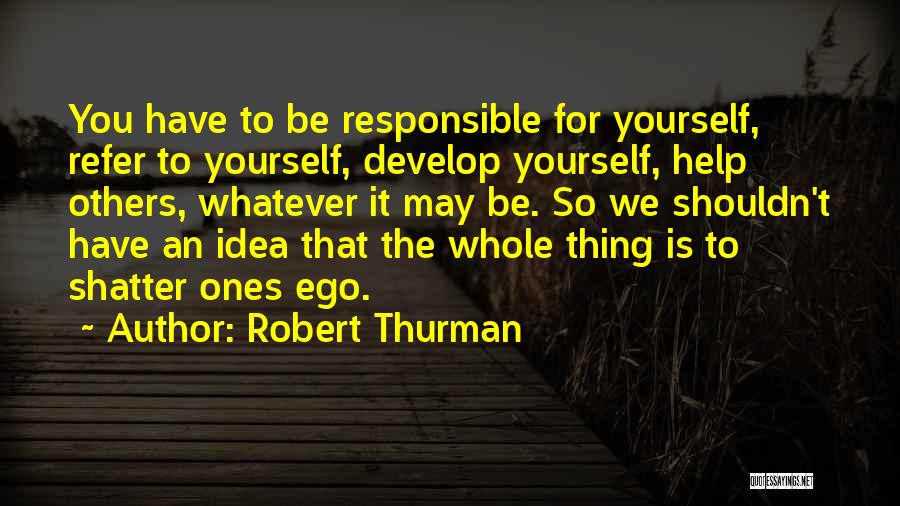 Robert Thurman Quotes: You Have To Be Responsible For Yourself, Refer To Yourself, Develop Yourself, Help Others, Whatever It May Be. So We