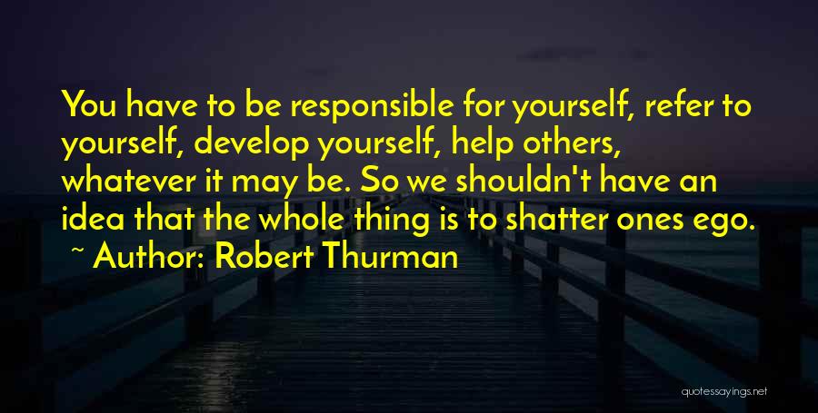 Robert Thurman Quotes: You Have To Be Responsible For Yourself, Refer To Yourself, Develop Yourself, Help Others, Whatever It May Be. So We