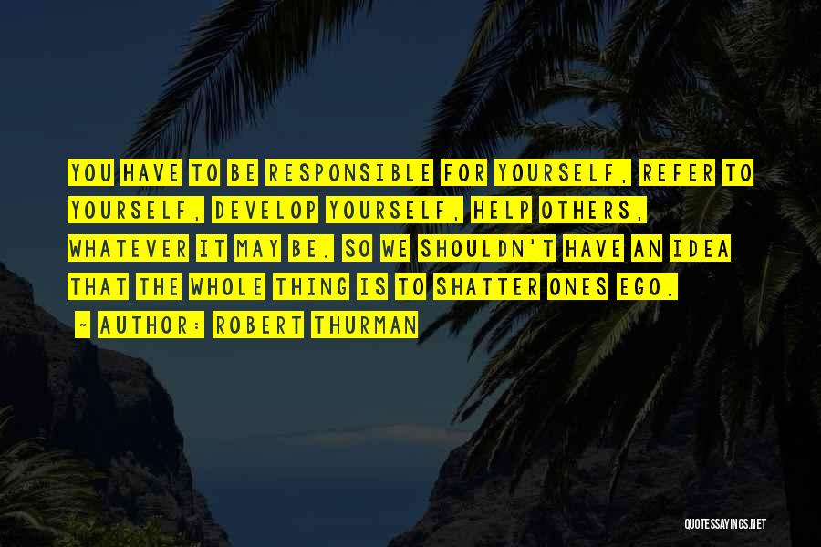 Robert Thurman Quotes: You Have To Be Responsible For Yourself, Refer To Yourself, Develop Yourself, Help Others, Whatever It May Be. So We