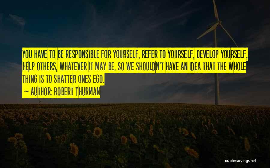 Robert Thurman Quotes: You Have To Be Responsible For Yourself, Refer To Yourself, Develop Yourself, Help Others, Whatever It May Be. So We