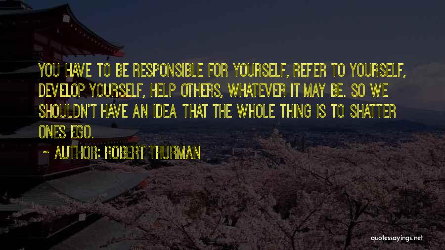 Robert Thurman Quotes: You Have To Be Responsible For Yourself, Refer To Yourself, Develop Yourself, Help Others, Whatever It May Be. So We