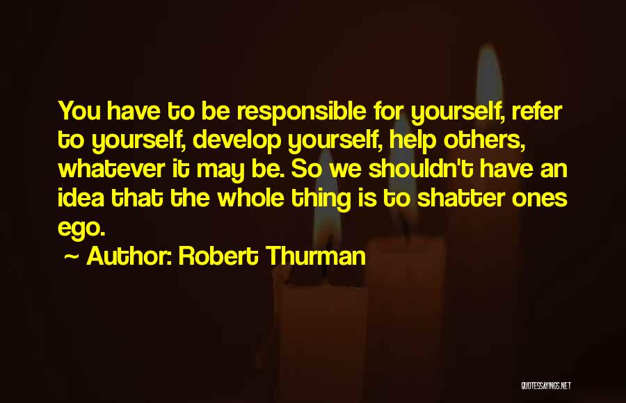 Robert Thurman Quotes: You Have To Be Responsible For Yourself, Refer To Yourself, Develop Yourself, Help Others, Whatever It May Be. So We