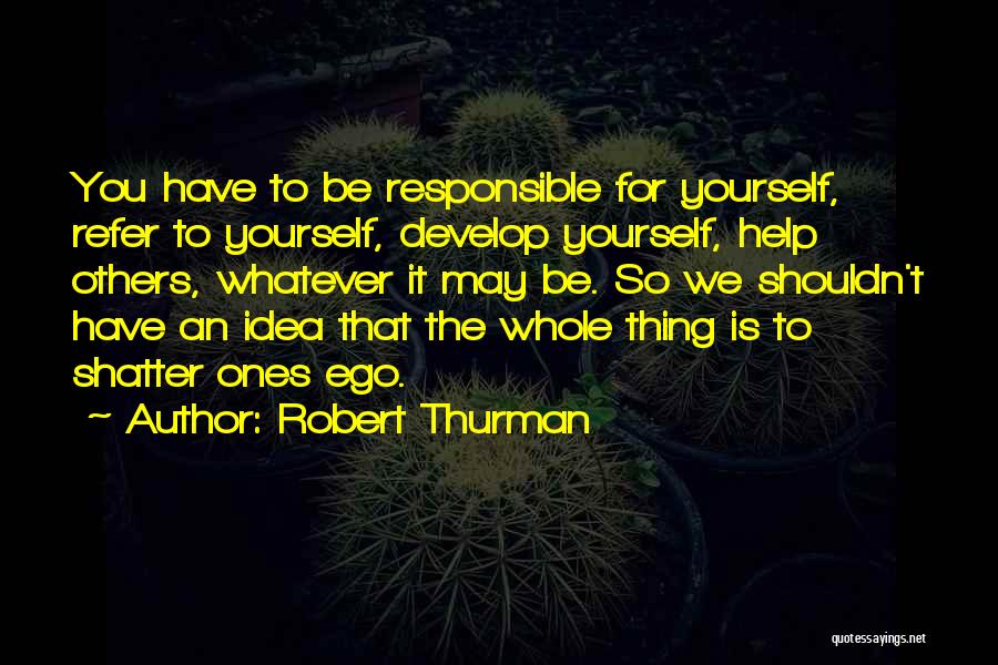 Robert Thurman Quotes: You Have To Be Responsible For Yourself, Refer To Yourself, Develop Yourself, Help Others, Whatever It May Be. So We