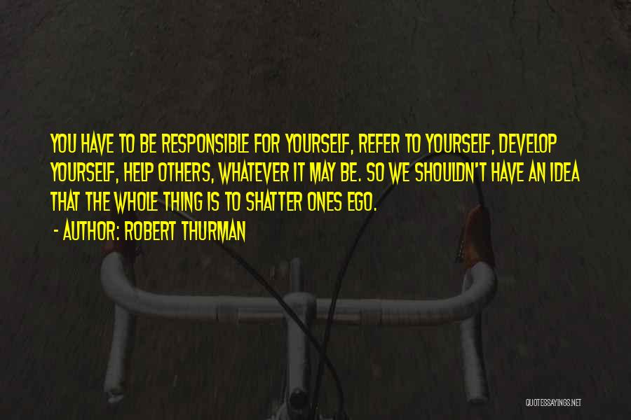 Robert Thurman Quotes: You Have To Be Responsible For Yourself, Refer To Yourself, Develop Yourself, Help Others, Whatever It May Be. So We
