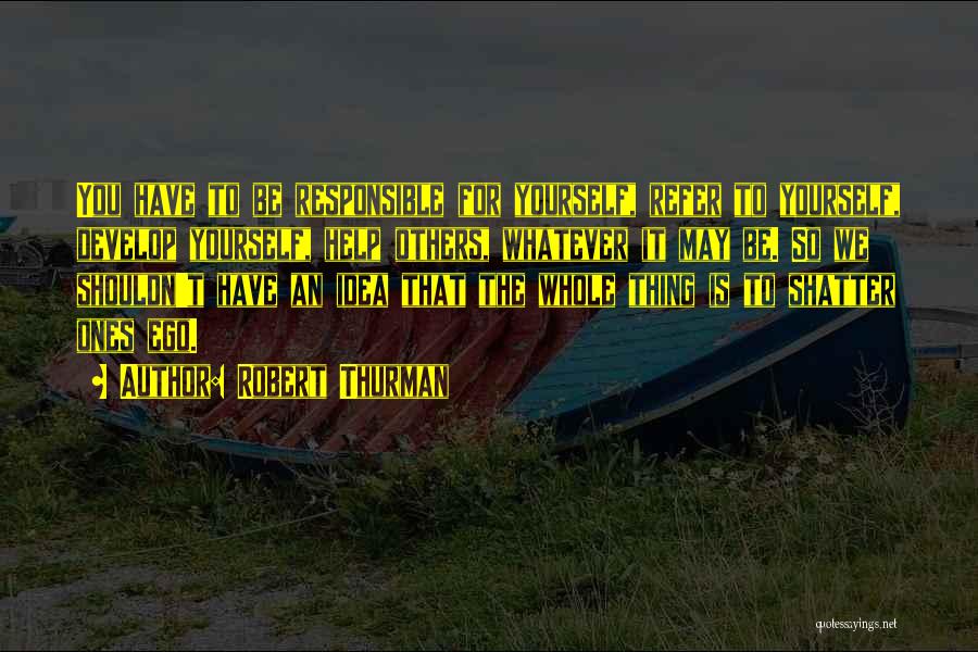 Robert Thurman Quotes: You Have To Be Responsible For Yourself, Refer To Yourself, Develop Yourself, Help Others, Whatever It May Be. So We