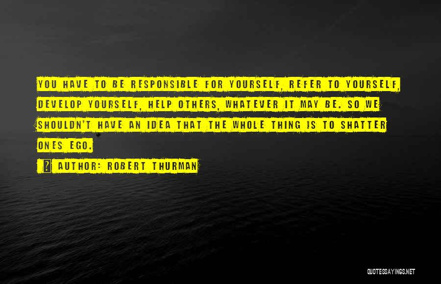 Robert Thurman Quotes: You Have To Be Responsible For Yourself, Refer To Yourself, Develop Yourself, Help Others, Whatever It May Be. So We