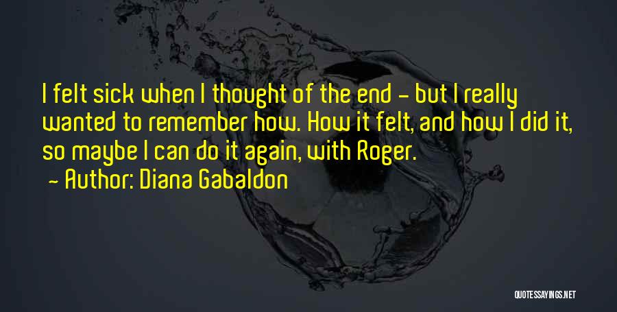 Diana Gabaldon Quotes: I Felt Sick When I Thought Of The End - But I Really Wanted To Remember How. How It Felt,