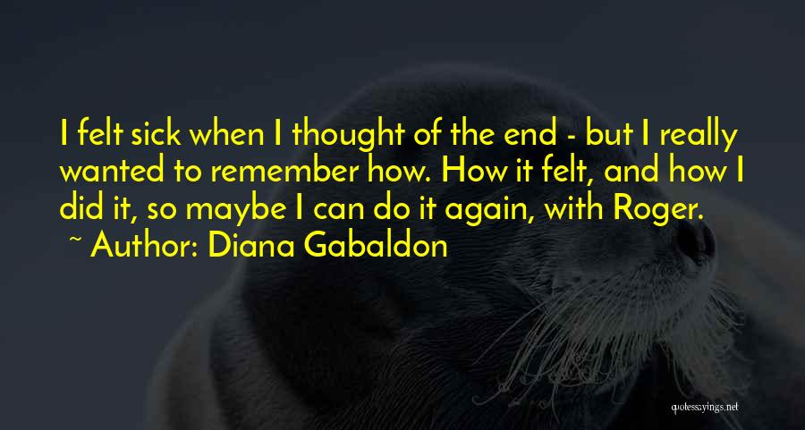 Diana Gabaldon Quotes: I Felt Sick When I Thought Of The End - But I Really Wanted To Remember How. How It Felt,