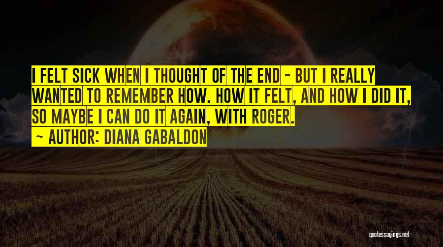 Diana Gabaldon Quotes: I Felt Sick When I Thought Of The End - But I Really Wanted To Remember How. How It Felt,