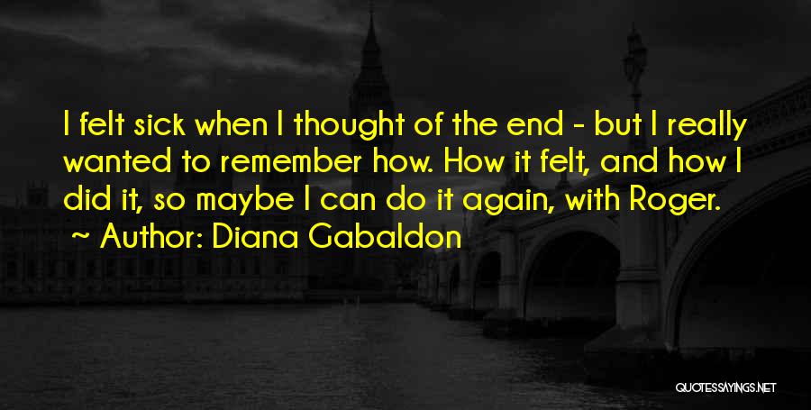 Diana Gabaldon Quotes: I Felt Sick When I Thought Of The End - But I Really Wanted To Remember How. How It Felt,