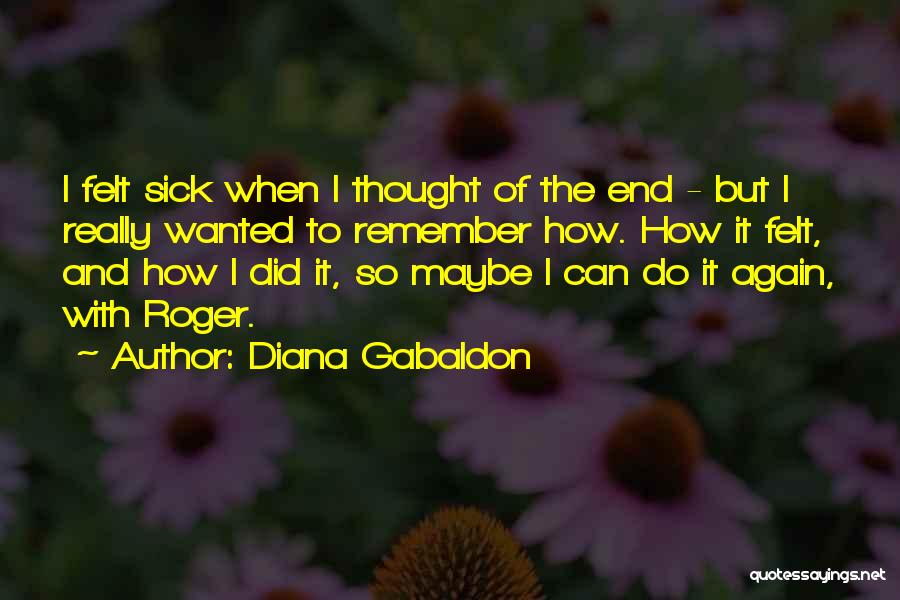 Diana Gabaldon Quotes: I Felt Sick When I Thought Of The End - But I Really Wanted To Remember How. How It Felt,