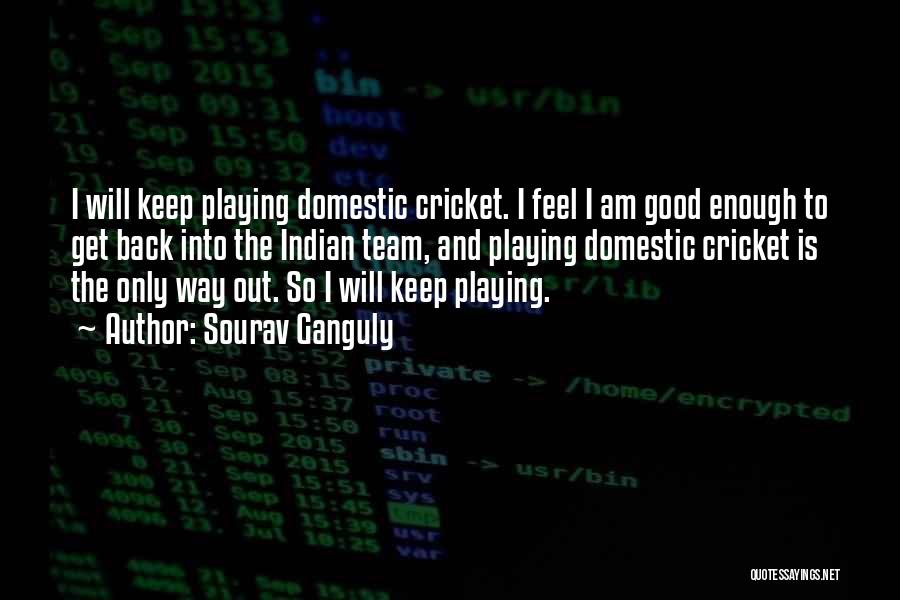 Sourav Ganguly Quotes: I Will Keep Playing Domestic Cricket. I Feel I Am Good Enough To Get Back Into The Indian Team, And