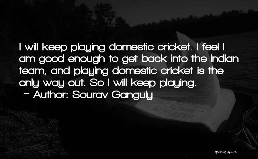 Sourav Ganguly Quotes: I Will Keep Playing Domestic Cricket. I Feel I Am Good Enough To Get Back Into The Indian Team, And