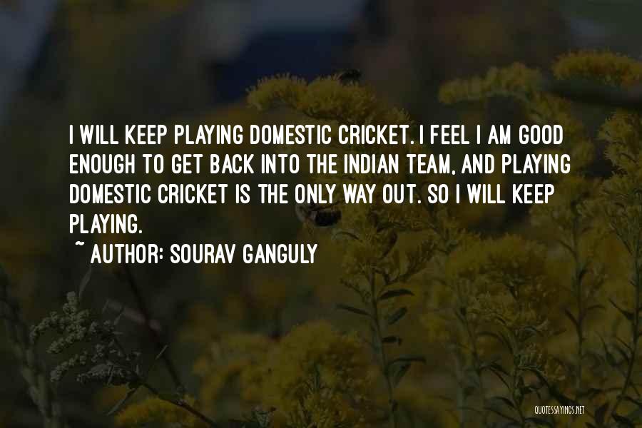 Sourav Ganguly Quotes: I Will Keep Playing Domestic Cricket. I Feel I Am Good Enough To Get Back Into The Indian Team, And