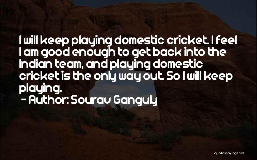 Sourav Ganguly Quotes: I Will Keep Playing Domestic Cricket. I Feel I Am Good Enough To Get Back Into The Indian Team, And