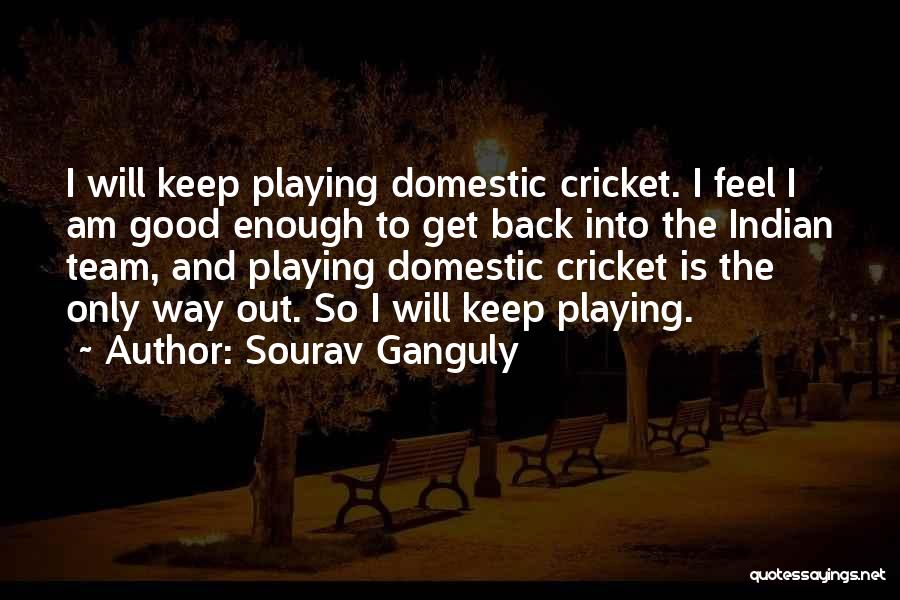 Sourav Ganguly Quotes: I Will Keep Playing Domestic Cricket. I Feel I Am Good Enough To Get Back Into The Indian Team, And