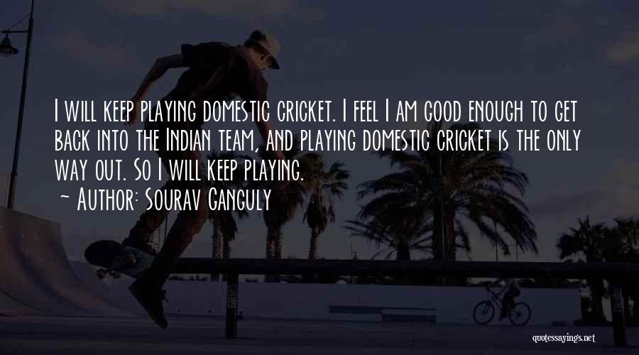 Sourav Ganguly Quotes: I Will Keep Playing Domestic Cricket. I Feel I Am Good Enough To Get Back Into The Indian Team, And