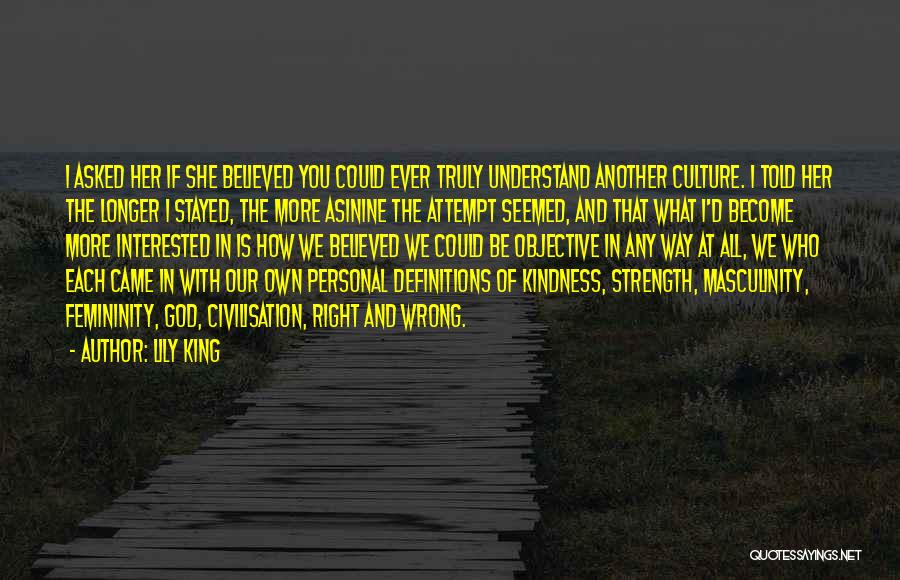 Lily King Quotes: I Asked Her If She Believed You Could Ever Truly Understand Another Culture. I Told Her The Longer I Stayed,